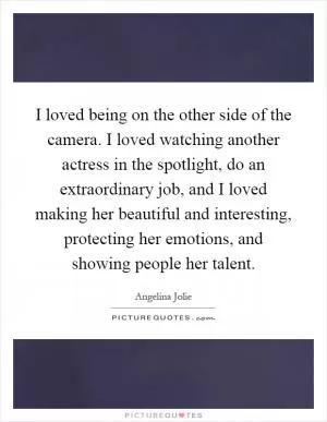 I loved being on the other side of the camera. I loved watching another actress in the spotlight, do an extraordinary job, and I loved making her beautiful and interesting, protecting her emotions, and showing people her talent Picture Quote #1
