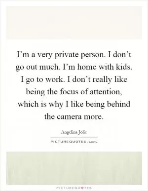 I’m a very private person. I don’t go out much. I’m home with kids. I go to work. I don’t really like being the focus of attention, which is why I like being behind the camera more Picture Quote #1