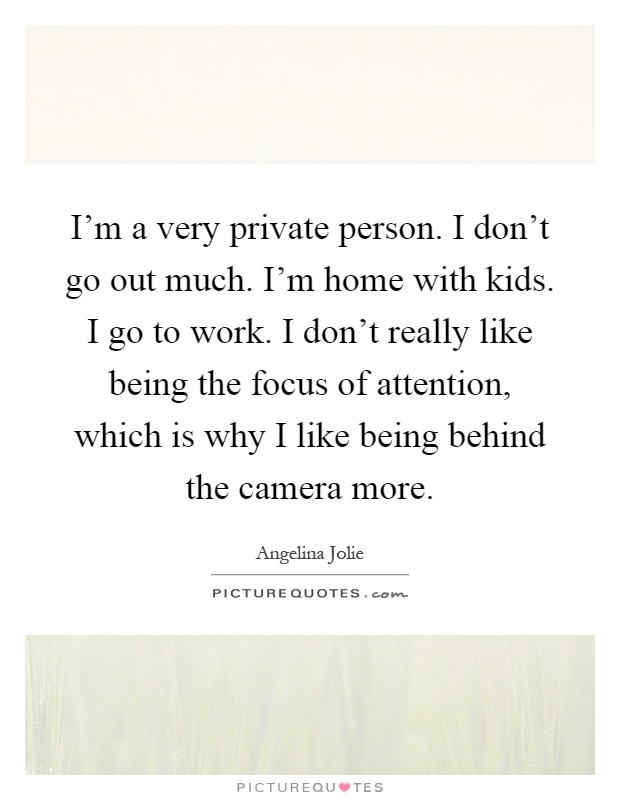 I'm a very private person. I don't go out much. I'm home with kids. I go to work. I don't really like being the focus of attention, which is why I like being behind the camera more Picture Quote #1
