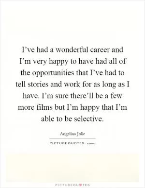 I’ve had a wonderful career and I’m very happy to have had all of the opportunities that I’ve had to tell stories and work for as long as I have. I’m sure there’ll be a few more films but I’m happy that I’m able to be selective Picture Quote #1