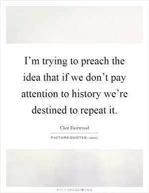 I’m trying to preach the idea that if we don’t pay attention to history we’re destined to repeat it Picture Quote #1