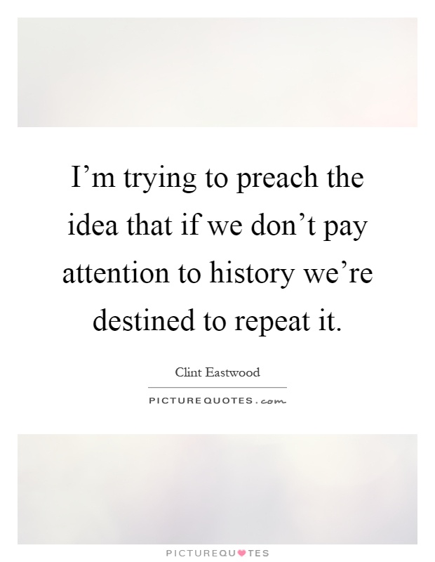 I'm trying to preach the idea that if we don't pay attention to history we're destined to repeat it Picture Quote #1