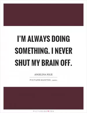 I’m always doing something. I never shut my brain off Picture Quote #1
