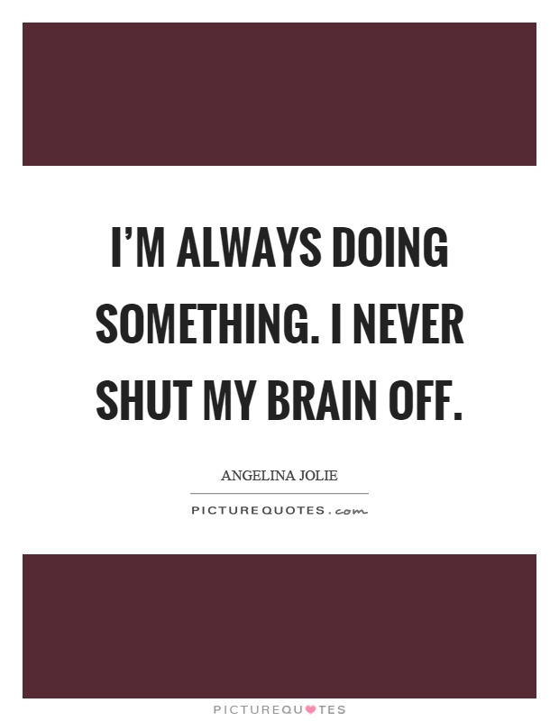 I'm always doing something. I never shut my brain off Picture Quote #1