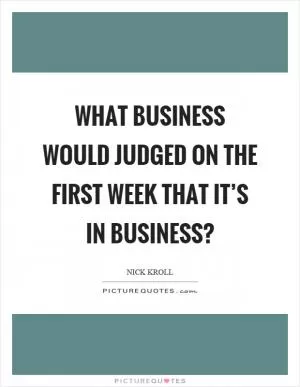 What business would judged on the first week that it’s in business? Picture Quote #1