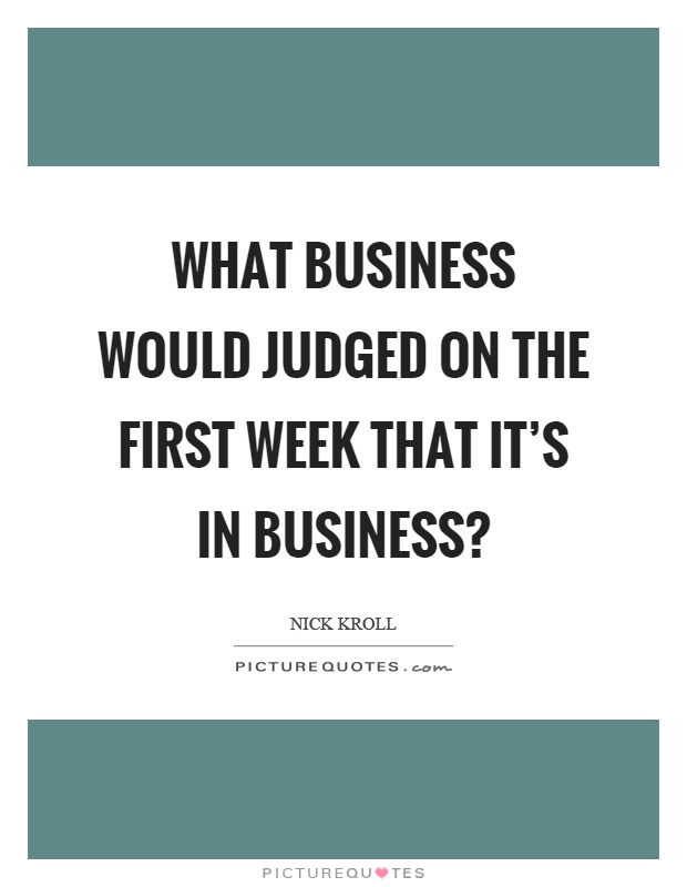 What business would judged on the first week that it's in business? Picture Quote #1