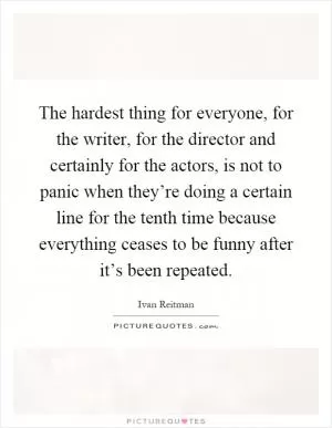 The hardest thing for everyone, for the writer, for the director and certainly for the actors, is not to panic when they’re doing a certain line for the tenth time because everything ceases to be funny after it’s been repeated Picture Quote #1