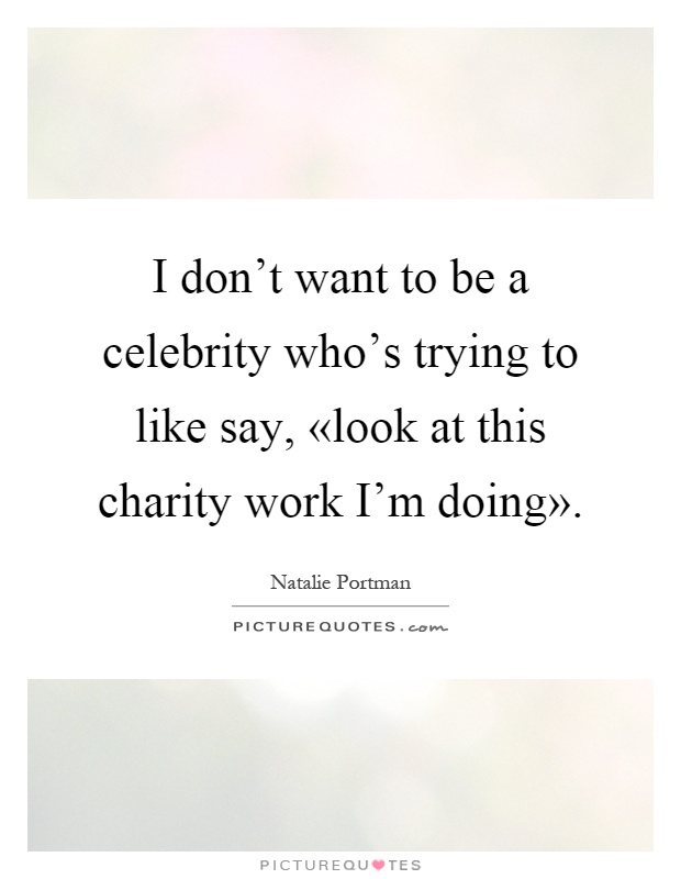 I don't want to be a celebrity who's trying to like say, «look at this charity work I'm doing» Picture Quote #1