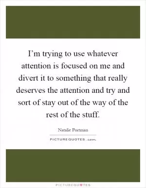 I’m trying to use whatever attention is focused on me and divert it to something that really deserves the attention and try and sort of stay out of the way of the rest of the stuff Picture Quote #1