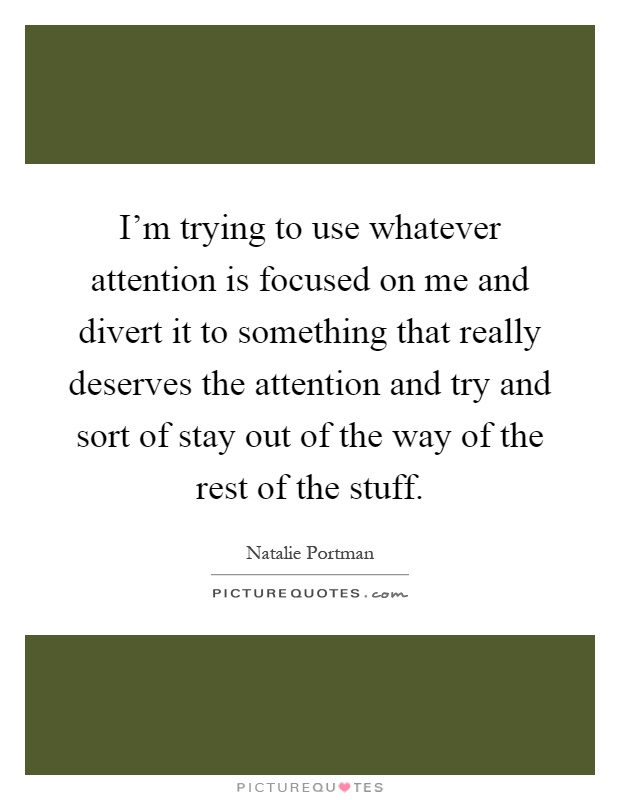 I'm trying to use whatever attention is focused on me and divert it to something that really deserves the attention and try and sort of stay out of the way of the rest of the stuff Picture Quote #1