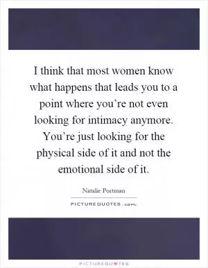 I think that most women know what happens that leads you to a point where you’re not even looking for intimacy anymore. You’re just looking for the physical side of it and not the emotional side of it Picture Quote #1