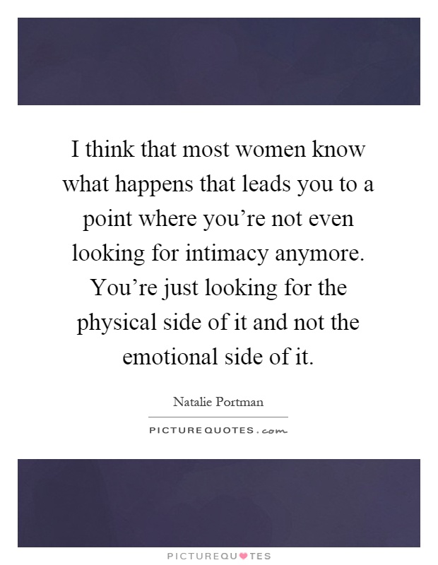 I think that most women know what happens that leads you to a point where you're not even looking for intimacy anymore. You're just looking for the physical side of it and not the emotional side of it Picture Quote #1