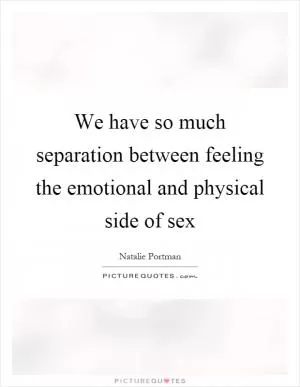 We have so much separation between feeling the emotional and physical side of sex Picture Quote #1