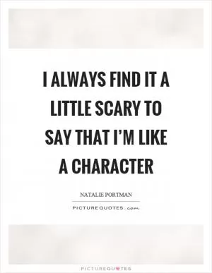 I always find it a little scary to say that I’m like a character Picture Quote #1