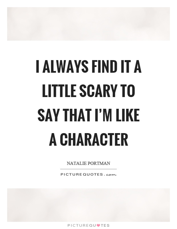 I always find it a little scary to say that I'm like a character Picture Quote #1