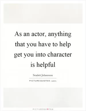 As an actor, anything that you have to help get you into character is helpful Picture Quote #1