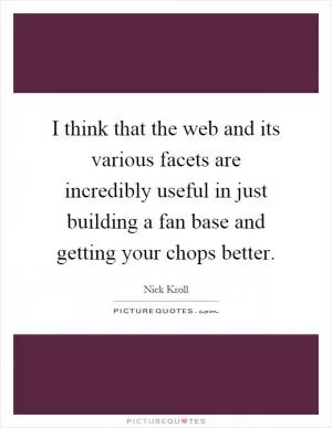 I think that the web and its various facets are incredibly useful in just building a fan base and getting your chops better Picture Quote #1