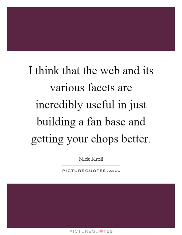I think that the web and its various facets are incredibly useful in just building a fan base and getting your chops better Picture Quote #1