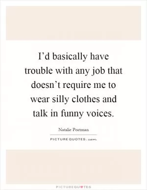 I’d basically have trouble with any job that doesn’t require me to wear silly clothes and talk in funny voices Picture Quote #1