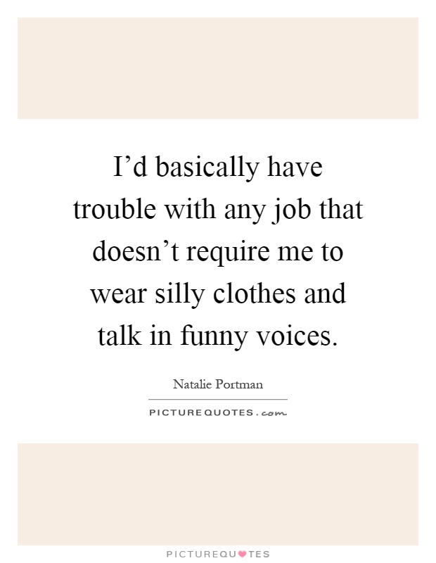 I'd basically have trouble with any job that doesn't require me to wear silly clothes and talk in funny voices Picture Quote #1