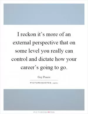 I reckon it’s more of an external perspective that on some level you really can control and dictate how your career’s going to go Picture Quote #1