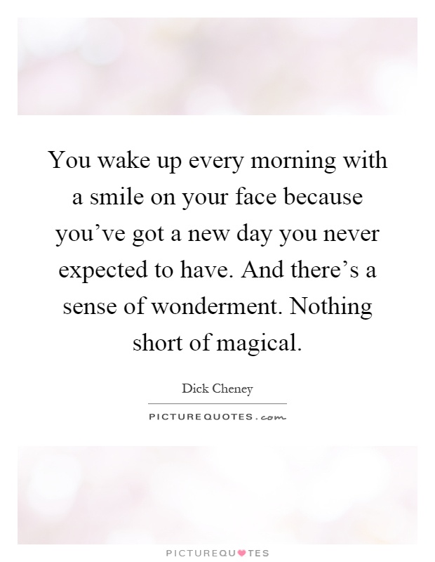You wake up every morning with a smile on your face because you've got a new day you never expected to have. And there's a sense of wonderment. Nothing short of magical Picture Quote #1