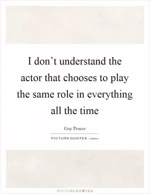 I don’t understand the actor that chooses to play the same role in everything all the time Picture Quote #1