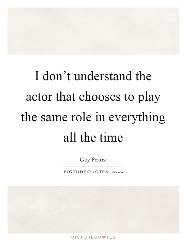 I don't understand the actor that chooses to play the same role in everything all the time Picture Quote #1