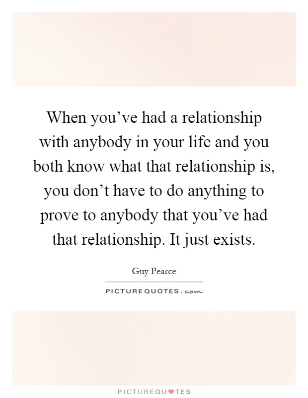 When you've had a relationship with anybody in your life and you both know what that relationship is, you don't have to do anything to prove to anybody that you've had that relationship. It just exists Picture Quote #1
