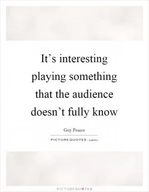 It’s interesting playing something that the audience doesn’t fully know Picture Quote #1