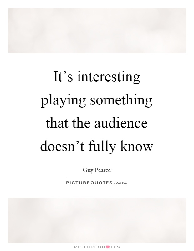 It's interesting playing something that the audience doesn't fully know Picture Quote #1