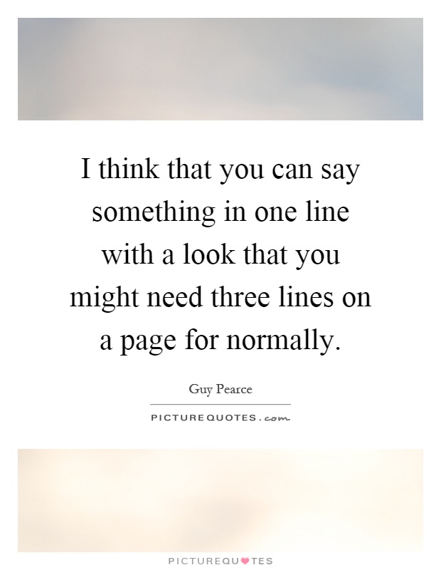 I think that you can say something in one line with a look that you might need three lines on a page for normally Picture Quote #1