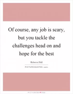 Of course, any job is scary, but you tackle the challenges head on and hope for the best Picture Quote #1