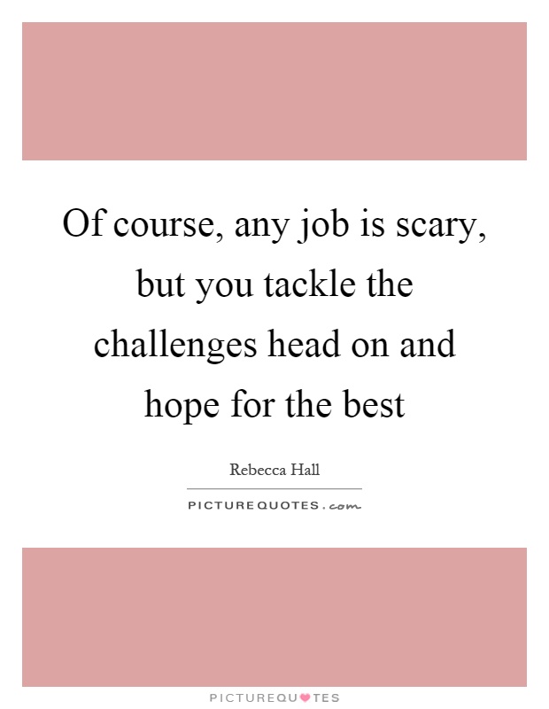 Of course, any job is scary, but you tackle the challenges head on and hope for the best Picture Quote #1
