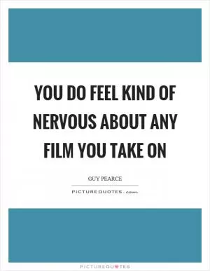 You do feel kind of nervous about any film you take on Picture Quote #1