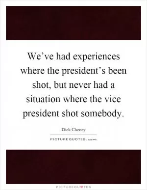 We’ve had experiences where the president’s been shot, but never had a situation where the vice president shot somebody Picture Quote #1