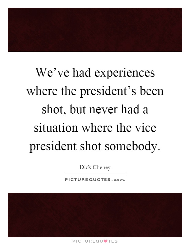 We've had experiences where the president's been shot, but never had a situation where the vice president shot somebody Picture Quote #1