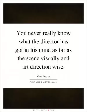 You never really know what the director has got in his mind as far as the scene visually and art direction wise Picture Quote #1