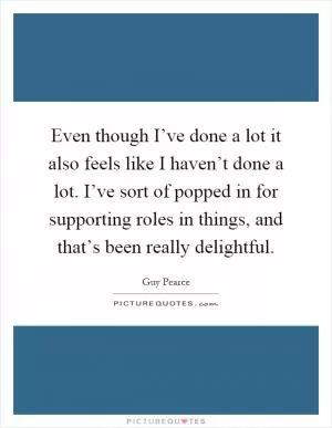 Even though I’ve done a lot it also feels like I haven’t done a lot. I’ve sort of popped in for supporting roles in things, and that’s been really delightful Picture Quote #1