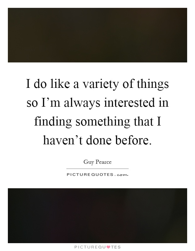 I do like a variety of things so I'm always interested in finding something that I haven't done before Picture Quote #1