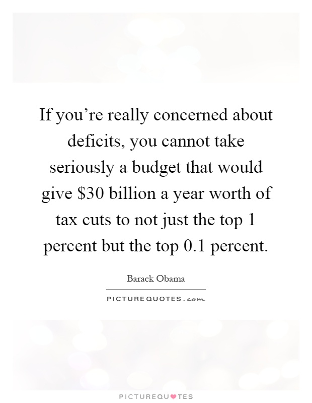 If you're really concerned about deficits, you cannot take seriously a budget that would give $30 billion a year worth of tax cuts to not just the top 1 percent but the top 0.1 percent Picture Quote #1