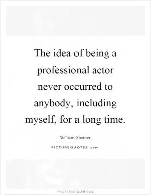 The idea of being a professional actor never occurred to anybody, including myself, for a long time Picture Quote #1