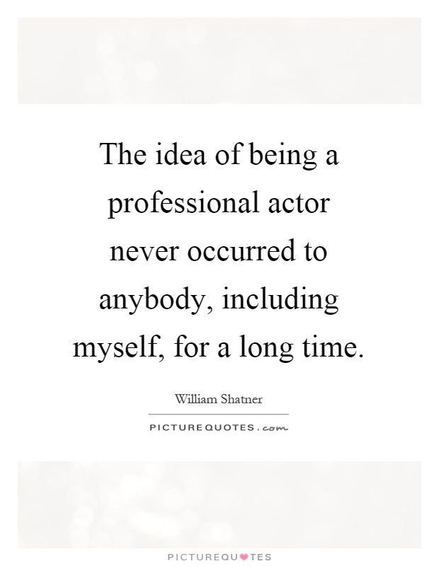 The idea of being a professional actor never occurred to anybody, including myself, for a long time Picture Quote #1
