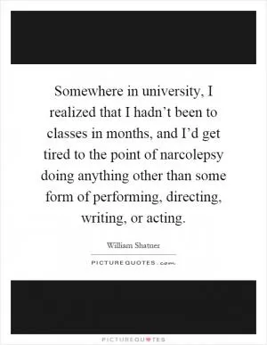 Somewhere in university, I realized that I hadn’t been to classes in months, and I’d get tired to the point of narcolepsy doing anything other than some form of performing, directing, writing, or acting Picture Quote #1