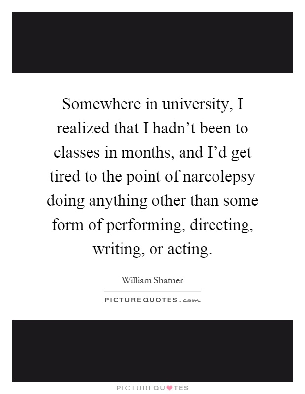 Somewhere in university, I realized that I hadn't been to classes in months, and I'd get tired to the point of narcolepsy doing anything other than some form of performing, directing, writing, or acting Picture Quote #1