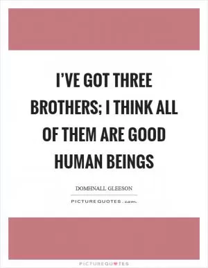 I’ve got three brothers; I think all of them are good human beings Picture Quote #1