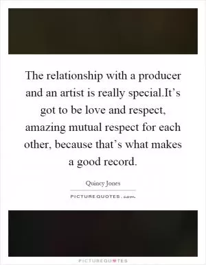 The relationship with a producer and an artist is really special.It’s got to be love and respect, amazing mutual respect for each other, because that’s what makes a good record Picture Quote #1