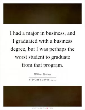 I had a major in business, and I graduated with a business degree, but I was perhaps the worst student to graduate from that program Picture Quote #1
