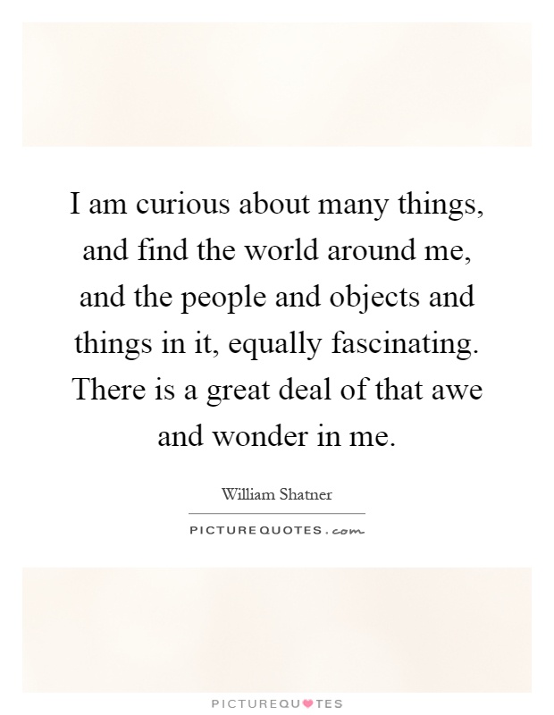 I am curious about many things, and find the world around me, and the people and objects and things in it, equally fascinating. There is a great deal of that awe and wonder in me Picture Quote #1