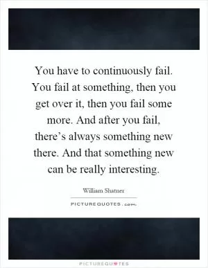 You have to continuously fail. You fail at something, then you get over it, then you fail some more. And after you fail, there’s always something new there. And that something new can be really interesting Picture Quote #1